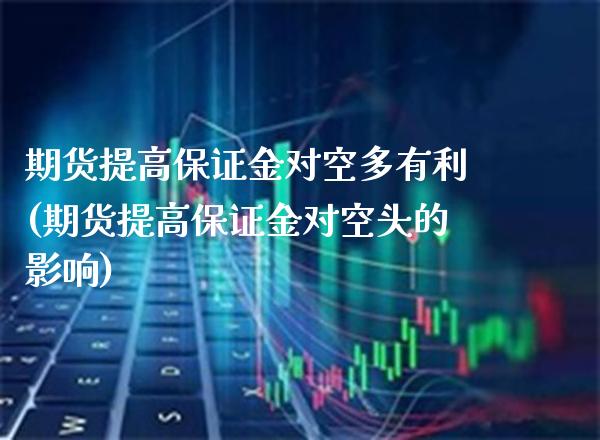 期货提高保证金对空多有利(期货提高保证金对空头的影响) (https://www.njaxzs.com/) 原油期货 第1张