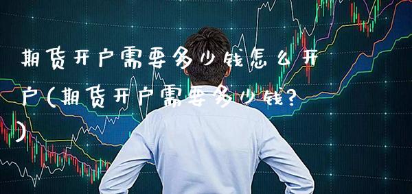 期货开户需要多少钱怎么开户(期货开户需要多少钱?) (https://www.njaxzs.com/) 内盘期货 第1张