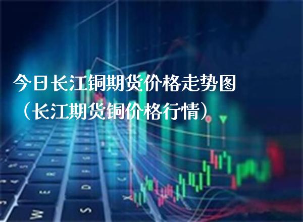 今日长江铜期货走势图（长江期货铜行情） (https://www.njaxzs.com/) 内盘期货 第1张