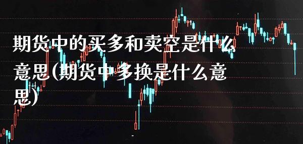 期货中的买多和卖空是什么意思(期货中多换是什么意思) (https://www.njaxzs.com/) 期货开户 第1张