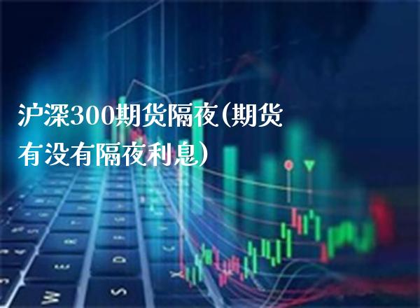 沪深300期货隔夜(期货有没有隔夜利息) (https://www.njaxzs.com/) 期货直播间 第1张