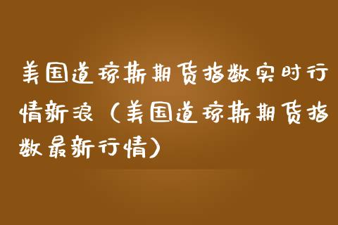 美国道琼斯期货指数实时行情新浪（美国道琼斯期货指数最新行情） (https://www.njaxzs.com/) 内盘期货 第1张