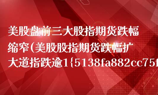 美股盘前三大股指期货跌幅缩窄(美股股指期货跌幅扩大道指跌逾1%) (https://www.njaxzs.com/) 期货开户 第1张