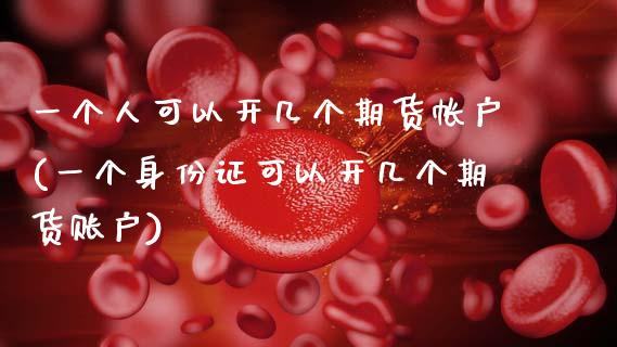 一个人可以开几个期货帐户(一个身份证可以开几个期货账户) (https://www.njaxzs.com/) 原油期货 第1张