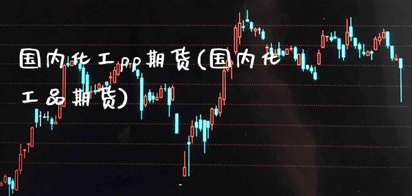国内化工pp期货(国内化工品期货) (https://www.njaxzs.com/) 期货直播间 第1张