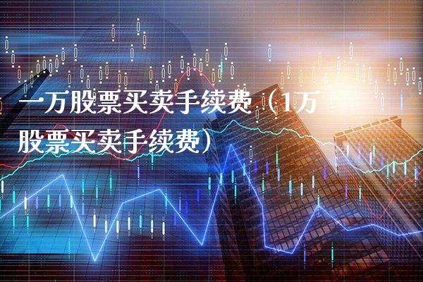 一万股票买卖手续费（1万股票买卖手续费） (https://www.njaxzs.com/) 期货行情 第1张