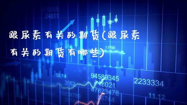 跟尿素有关的期货(跟尿素有关的期货有哪些) (https://www.njaxzs.com/) 期货行情 第1张