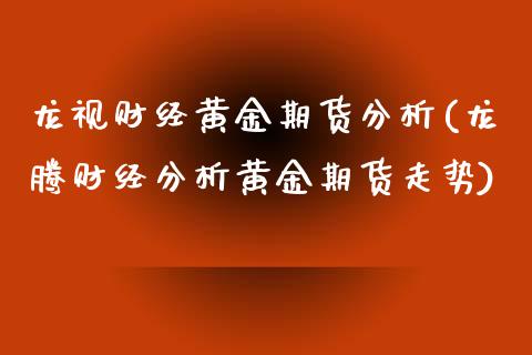 龙视财经黄金期货分析(龙腾财经分析黄金期货走势) (https://www.njaxzs.com/) 期货开户 第1张