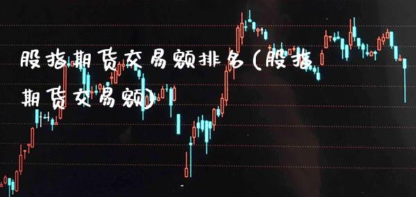 股指期货交易额排名(股指期货交易额) (https://www.njaxzs.com/) 期货行情 第1张