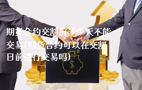期货合约交割前多少天不能交易(期货合约可以在交割日前进行交易吗) (https://www.njaxzs.com/) 内盘期货 第1张