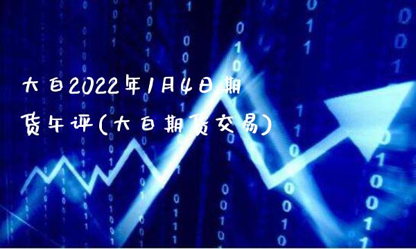 大白2022年1月4日期货午评(大白期货交易) (https://www.njaxzs.com/) 期货行情 第1张