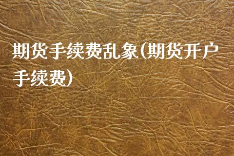 期货手续费乱象(期货开户手续费) 原油期货 第1张-爱新财经 期货手续费乱象(期货开户手续费) (https://www.njaxzs.com/) 原油期货 第1张