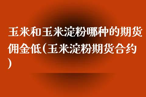 玉米和玉米淀粉哪种的期货佣金低(玉米淀粉期货合约) (https://www.njaxzs.com/) 期货直播间 第1张