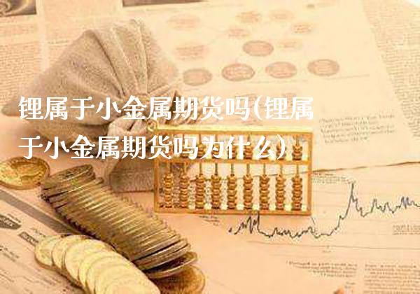 锂属于小金属期货吗(锂属于小金属期货吗为什么) 期货直播间 第1张-爱新财经 锂属于小金属期货吗(锂属于小金属期货吗为什么) (https://www.njaxzs.com/) 期货直播间 第1张