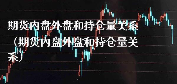 期货内盘外盘和持仓量关系（期货内盘外盘和持仓量关系） (https://www.njaxzs.com/) 内盘期货 第1张
