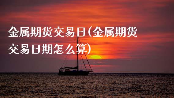 金属期货交易日(金属期货交易日期怎么算) (https://www.njaxzs.com/) 期货行情 第1张