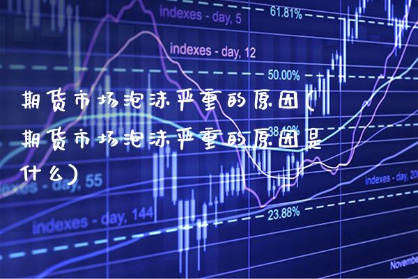 期货市场泡沫严重的原因(期货市场泡沫严重的原因是什么) (https://www.njaxzs.com/) 期货开户 第1张