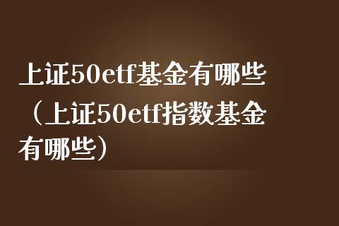 上证50etf基金有哪些（上证50etf指数基金有哪些） (https://www.njaxzs.com/) 期货直播间 第1张