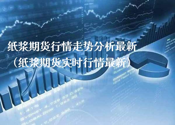 纸浆期货行情走势分析最新（纸浆期货实时行情最新） (https://www.njaxzs.com/) 期货直播间 第1张