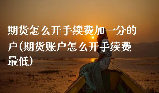 期货怎么开手续费加一分的户(期货账户怎么开手续费最低) (https://www.njaxzs.com/) 黄金期货 第1张