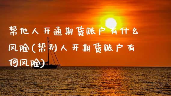 帮他人开通期货账户有什么风险(帮别人开期货账户有何风险) (https://www.njaxzs.com/) 原油期货 第1张