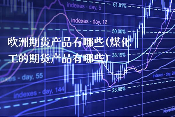 欧洲期货产品有哪些(煤化工的期货产品有哪些) (https://www.njaxzs.com/) 期货行情 第1张