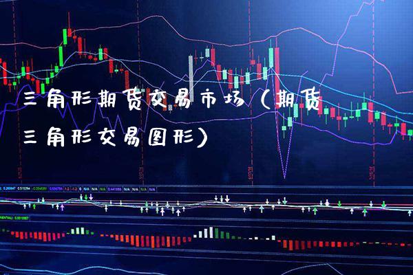 三角形期货交易市场（期货三角形交易图形） (https://www.njaxzs.com/) 期货直播间 第1张