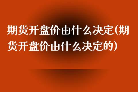 期货开盘价由什么决定(期货开盘价由什么决定的) (https://www.njaxzs.com/) 期货直播间 第1张