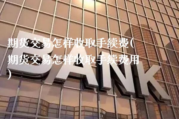 期货交易怎样收取手续费(期货交易怎样收取手续费用) (https://www.njaxzs.com/) 期货直播间 第1张