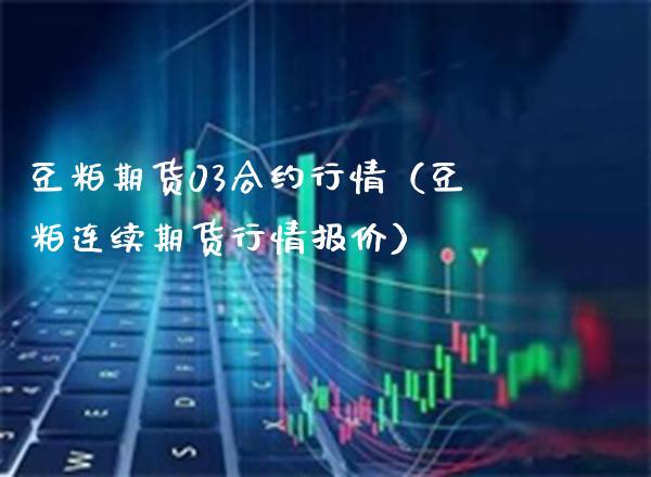 豆粕期货03合约行情（豆粕连续期货行情报价） (https://www.njaxzs.com/) 期货直播间 第1张