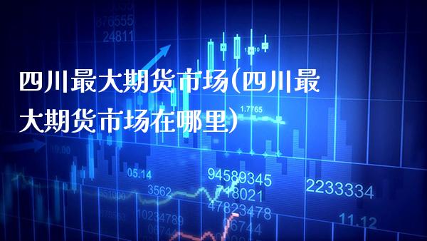 四川最大期货市场(四川最大期货市场在哪里) (https://www.njaxzs.com/) 黄金期货 第1张