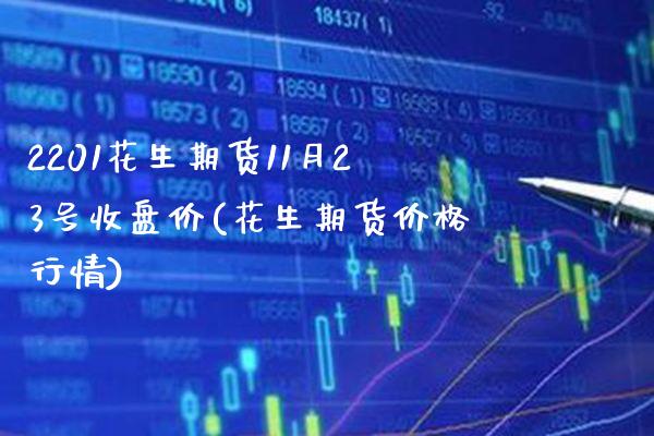 2201花生期货11月23号收盘价(花生期货价格行情) (https://www.njaxzs.com/) 期货行情 第1张