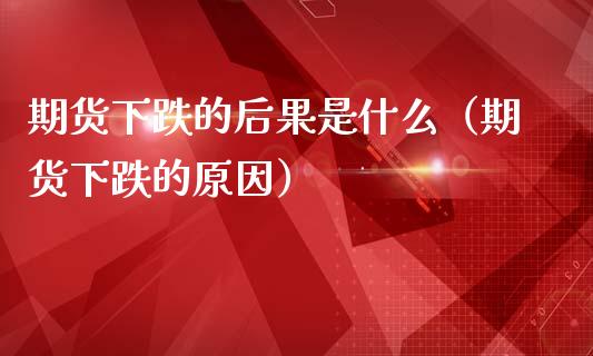 期货下跌的后果是什么（期货下跌的原因） (https://www.njaxzs.com/) 期货直播间 第1张