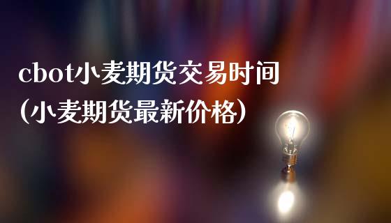 cbot小麦期货交易时间(小麦期货最新价格) (https://www.njaxzs.com/) 期货开户 第1张