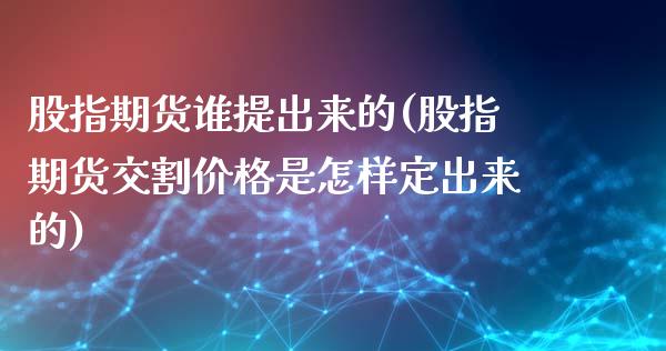 股指期货谁提出来的(股指期货交割价格是怎样定出来的) (https://www.njaxzs.com/) 期货投资 第1张