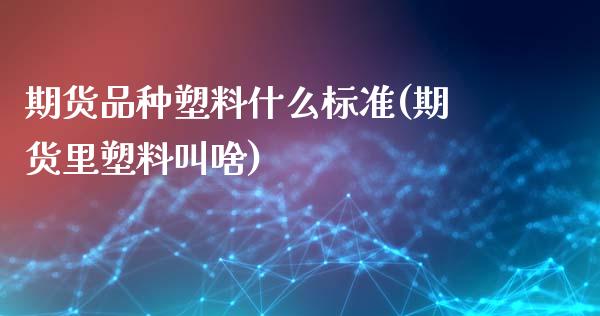 期货品种塑料什么标准(期货里塑料叫啥) (https://www.njaxzs.com/) 期货直播间 第1张