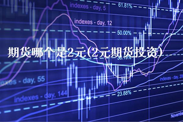 期货哪个是2元(2元期货投资) (https://www.njaxzs.com/) 期货直播间 第1张