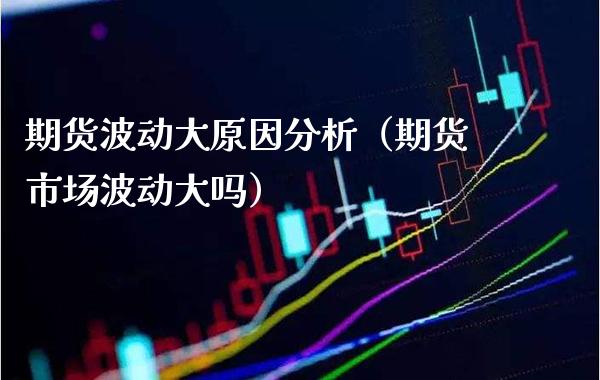 期货波动大原因分析（期货市场波动大吗） (https://www.njaxzs.com/) 期货直播间 第1张