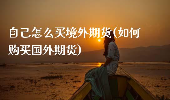 自己怎么买境外期货(如何购买国外期货) (https://www.njaxzs.com/) 期货直播间 第1张