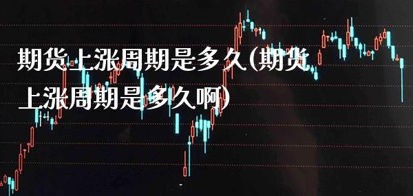期货上涨周期是多久(期货上涨周期是多久啊) (https://www.njaxzs.com/) 期货直播间 第1张