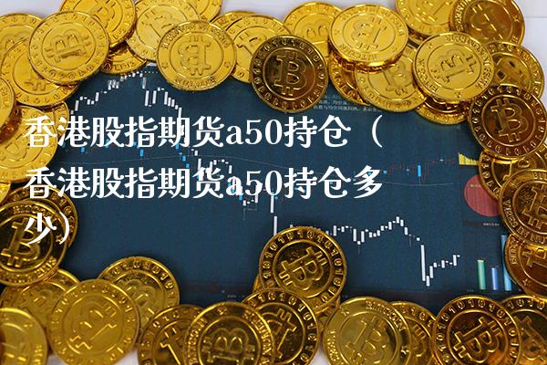 香港股指期货a50持仓（香港股指期货a50持仓多少） (https://www.njaxzs.com/) 期货直播间 第1张