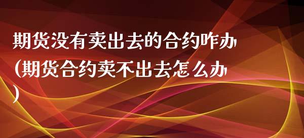期货没有卖出去的合约咋办(期货合约卖不出去怎么办) (https://www.njaxzs.com/) 内盘期货 第1张