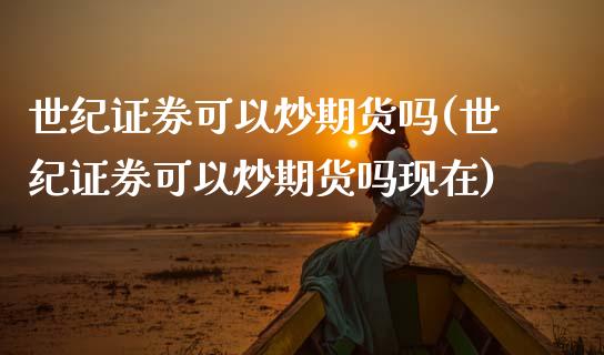 世纪证券可以炒期货吗(世纪证券可以炒期货吗现在) (https://www.njaxzs.com/) 期货直播间 第1张