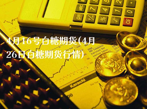 4月16号白糖期货(4月26日白糖期货行情) (https://www.njaxzs.com/) 期货投资 第1张