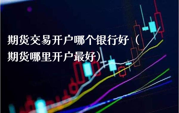 期货交易开户哪个银行好（期货哪里开户最好） (https://www.njaxzs.com/) 期货直播间 第1张