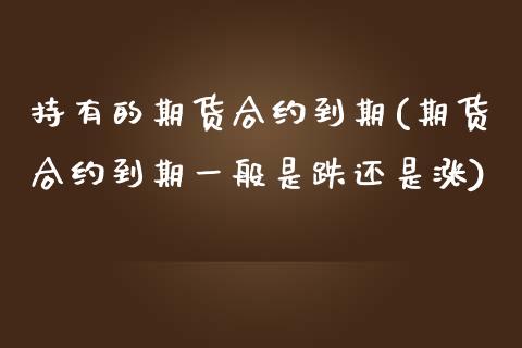 持有的期货合约到期(期货合约到期一般是跌还是涨) (https://www.njaxzs.com/) 期货直播间 第1张