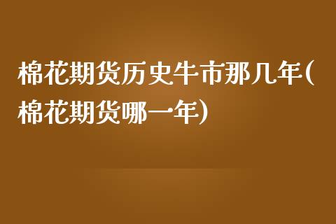棉花期货历史牛市那几年(棉花期货哪一年) (https://www.njaxzs.com/) 期货投资 第1张