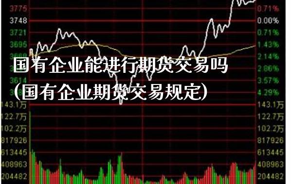 国有企业能进行期货交易吗(国有企业期货交易规定) (https://www.njaxzs.com/) 期货行情 第1张