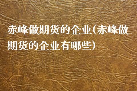赤峰做期货的企业(赤峰做期货的企业有哪些) (https://www.njaxzs.com/) 期货行情 第1张