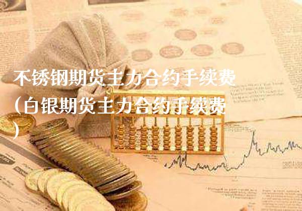 不锈钢期货主力合约手续费(白银期货主力合约手续费) (https://www.njaxzs.com/) 期货开户 第1张